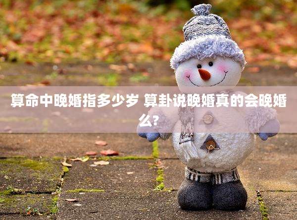 算命中晚婚指多少岁 算卦说晚婚真的会晚婚么?
