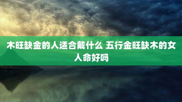 木旺缺金的人适合戴什么 五行金旺缺木的女人命好吗
