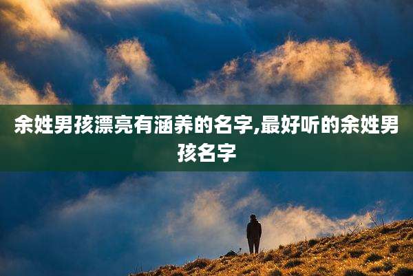 余姓男孩漂亮有涵养的名字,最好听的余姓男孩名字