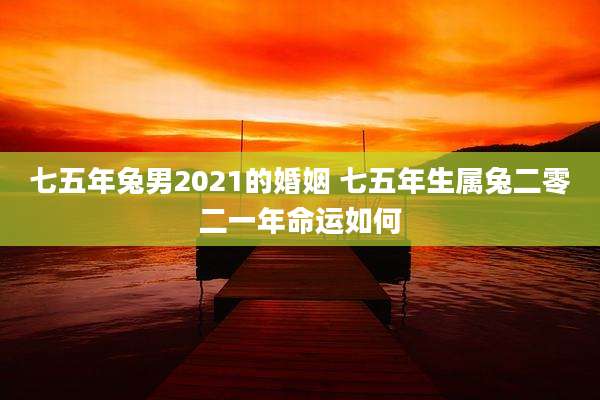七五年兔男2021的婚姻 七五年生属兔二零二一年命运如何