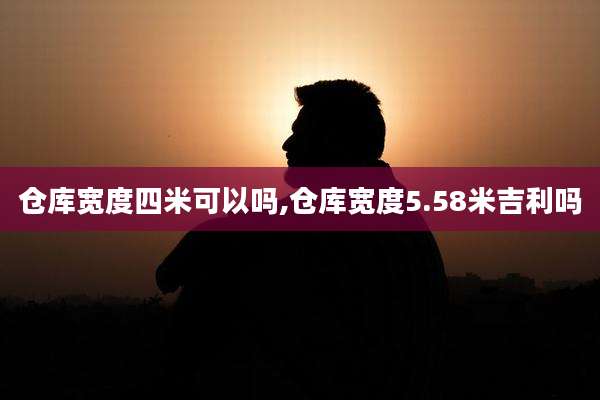 仓库宽度四米可以吗,仓库宽度5.58米吉利吗