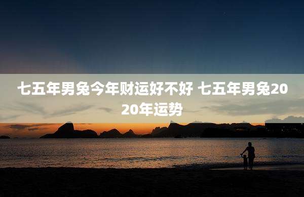 七五年男兔今年财运好不好 七五年男兔2020年运势