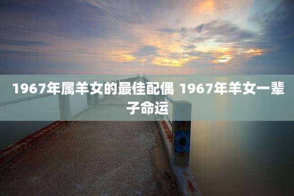 1967年属羊女的最佳配偶 1967年羊女一辈子命运