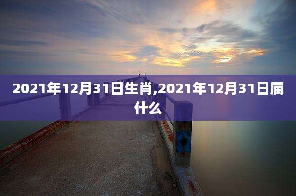 2021年12月31日生肖,2021年12月31日属什么