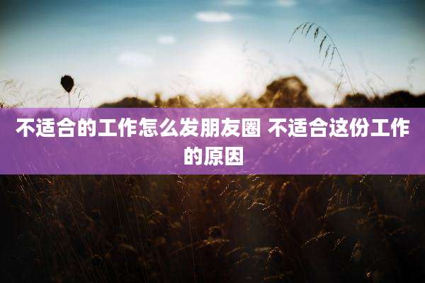 不适合的工作怎么发朋友圈 不适合这份工作的原因
