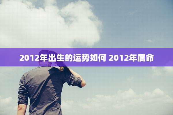 2012年出生的运势如何 2012年属命