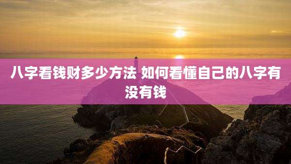 八字看钱财多少方法 如何看懂自己的八字有没有钱