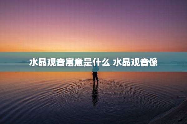 水晶观音寓意是什么 水晶观音像