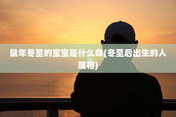 鼠年冬至的宝宝是什么命(冬至后出生的人属相)