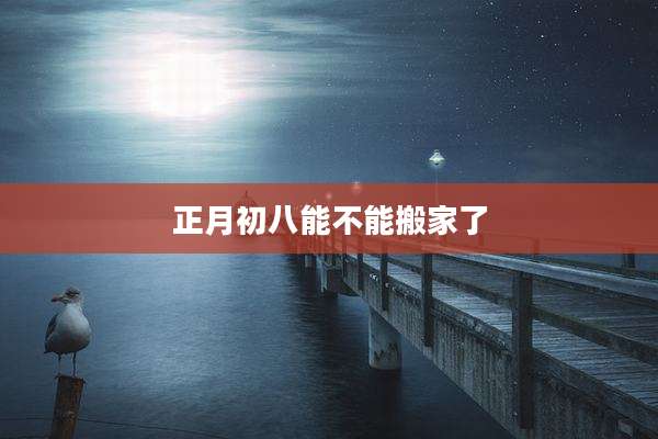 正月初八能不能搬家了