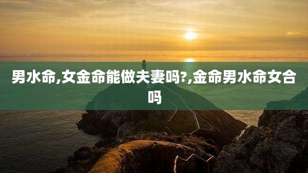男水命,女金命能做夫妻吗?,金命男水命女合吗