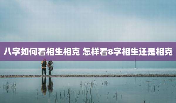 八字如何看相生相克 怎样看8字相生还是相克