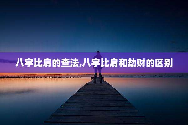 八字比肩的查法,八字比肩和劫财的区别