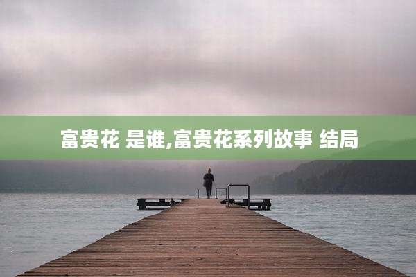 富贵花 是谁,富贵花系列故事 结局