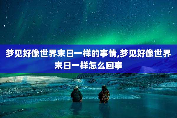 梦见好像世界末日一样的事情,梦见好像世界末日一样怎么回事