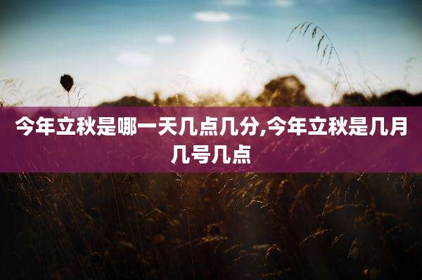今年立秋是哪一天几点几分,今年立秋是几月几号几点