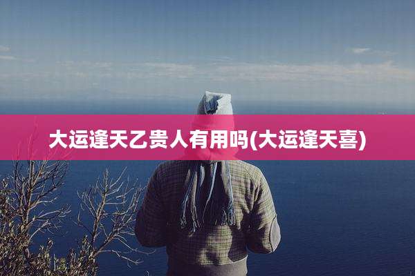 大运逢天乙贵人有用吗(大运逢天喜)
