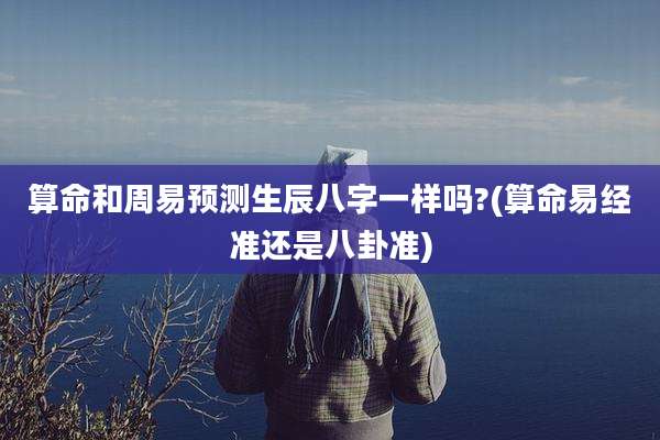 算命和周易预测生辰八字一样吗?(算命易经准还是八卦准)