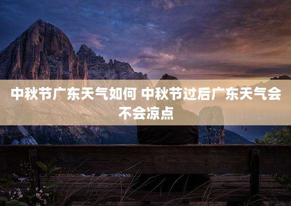 中秋节广东天气如何 中秋节过后广东天气会不会凉点