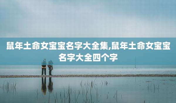鼠年土命女宝宝名字大全集,鼠年土命女宝宝名字大全四个字