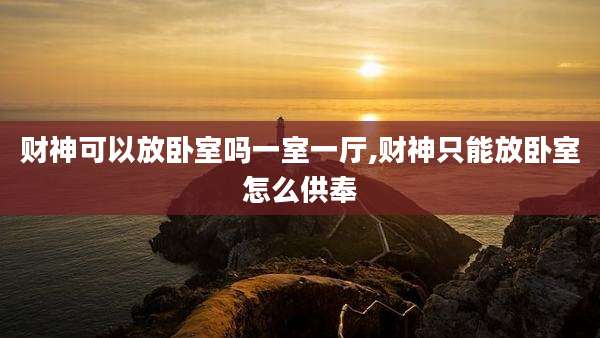财神可以放卧室吗一室一厅,财神只能放卧室怎么供奉