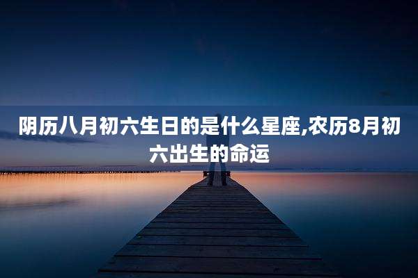 阴历八月初六生日的是什么星座,农历8月初六出生的命运