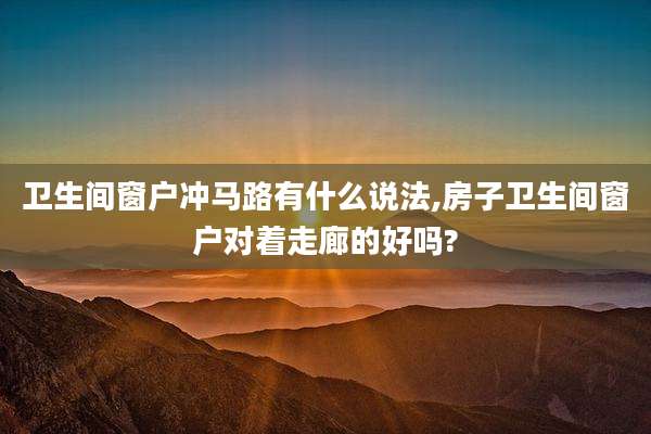 卫生间窗户冲马路有什么说法,房子卫生间窗户对着走廊的好吗?
