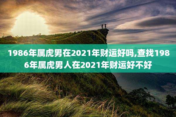 1986年属虎男在2021年财运好吗,查找1986年属虎男人在2021年财运好不好