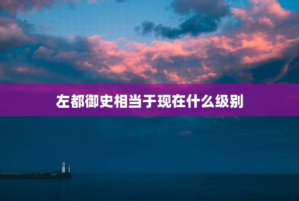 左都御史相当于现在什么级别
