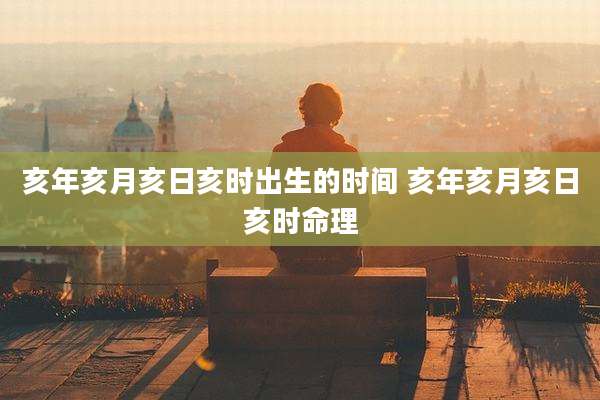亥年亥月亥日亥时出生的时间 亥年亥月亥日亥时命理