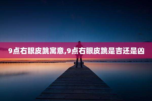 9点右眼皮跳寓意,9点右眼皮跳是吉还是凶