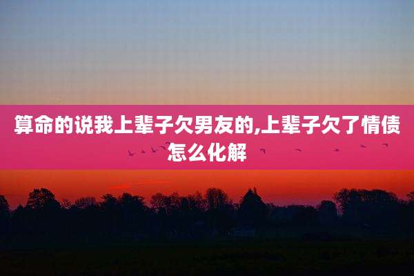 算命的说我上辈子欠男友的,上辈子欠了情债怎么化解