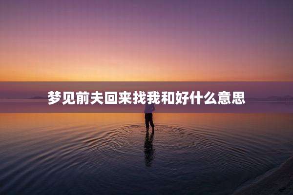 梦见前夫回来找我和好什么意思