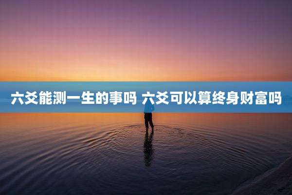 六爻能测一生的事吗 六爻可以算终身财富吗