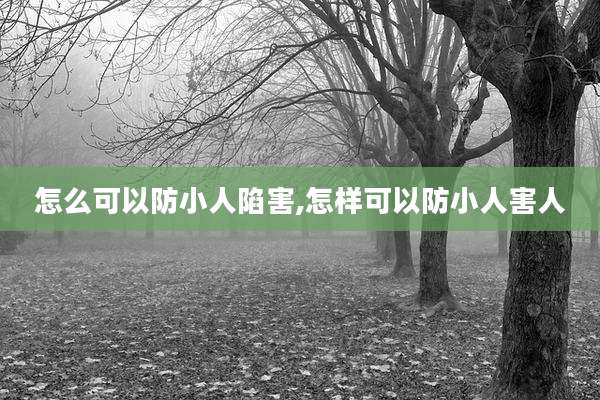 怎么可以防小人陷害,怎样可以防小人害人