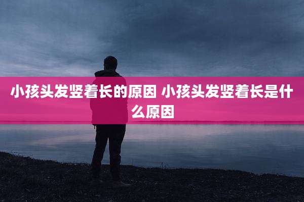 小孩头发竖着长的原因 小孩头发竖着长是什么原因