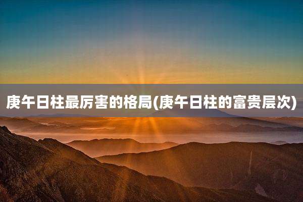 庚午日柱最厉害的格局(庚午日柱的富贵层次)