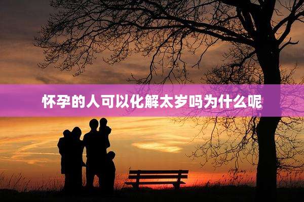 怀孕的人可以化解太岁吗为什么呢