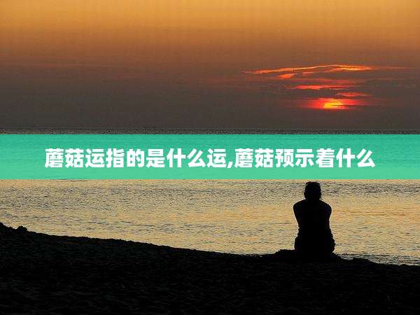 蘑菇运指的是什么运,蘑菇预示着什么