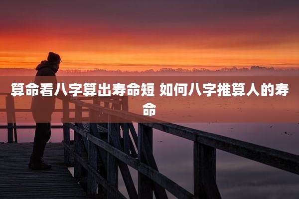 算命看八字算出寿命短 如何八字推算人的寿命