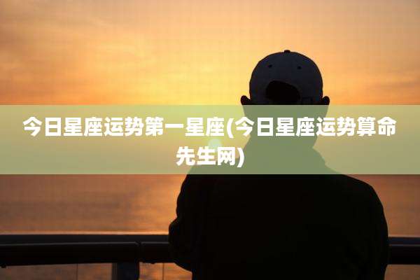 今日星座运势第一星座(今日星座运势算命先生网)