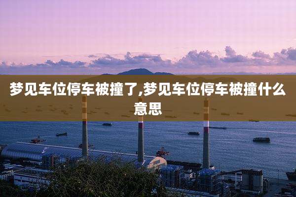 梦见车位停车被撞了,梦见车位停车被撞什么意思