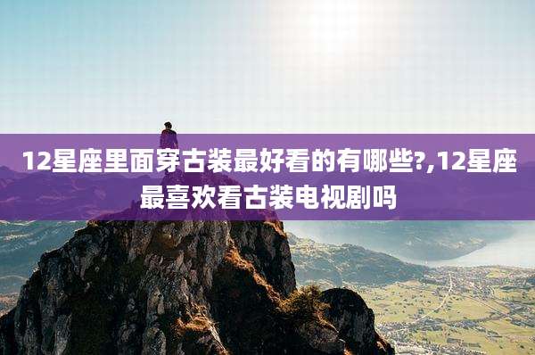 12星座里面穿古装最好看的有哪些?,12星座最喜欢看古装电视剧吗