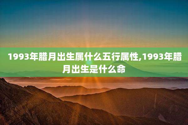 1993年腊月出生属什么五行属性,1993年腊月出生是什么命