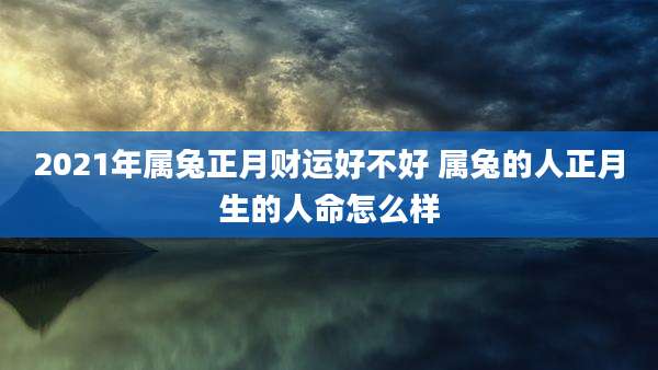 2021年属兔正月财运好不好 属兔的人正月生的人命怎么样