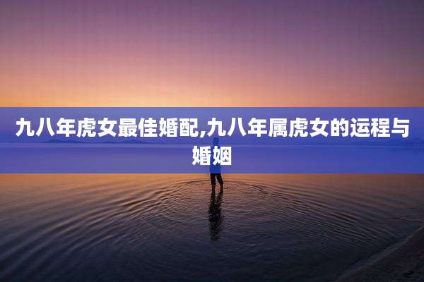 九八年虎女最佳婚配,九八年属虎女的运程与婚姻