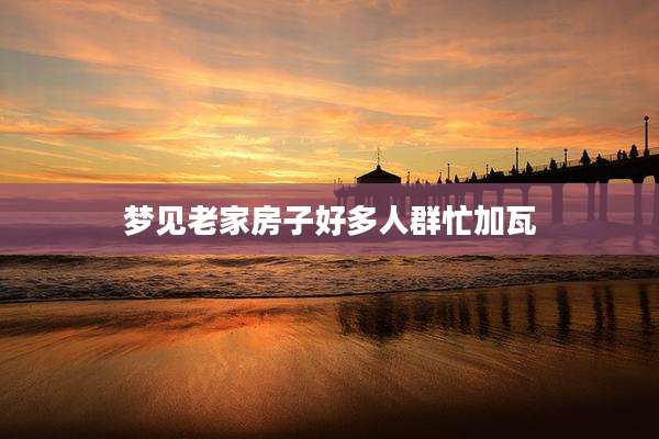 梦见老家房子好多人群忙加瓦