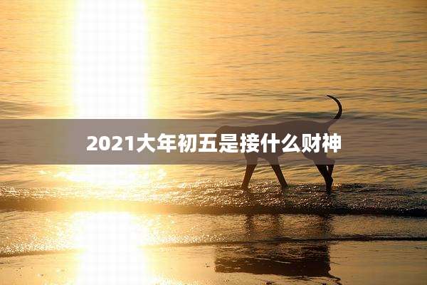 2021大年初五是接什么财神