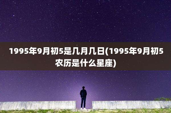 1995年9月初5是几月几日(1995年9月初5农历是什么星座)