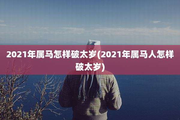 2021年属马怎样破太岁(2021年属马人怎样破太岁)
